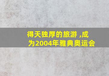 得天独厚的旅游 ,成为2004年雅典奥运会